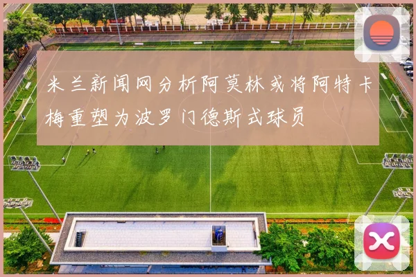 米兰新闻网分析阿莫林或将阿特卡梅重塑为波罗门德斯式球员