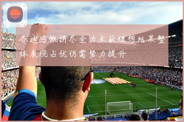 乔迪感慨拼尽全力未获理想结果整体表现占优仍需努力提升