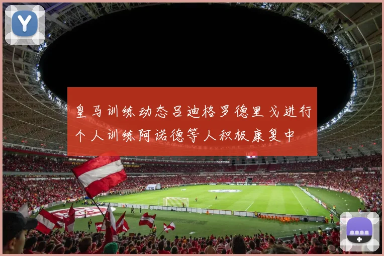 皇马训练动态吕迪格罗德里戈进行个人训练阿诺德等人积极康复中