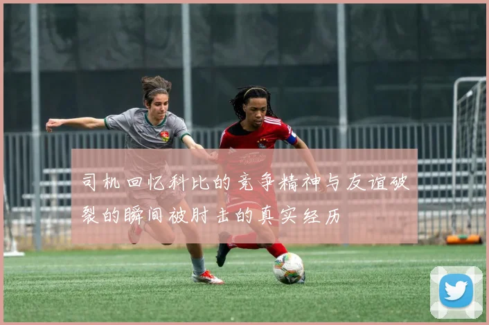 司机回忆科比的竞争精神与友谊破裂的瞬间被肘击的真实经历