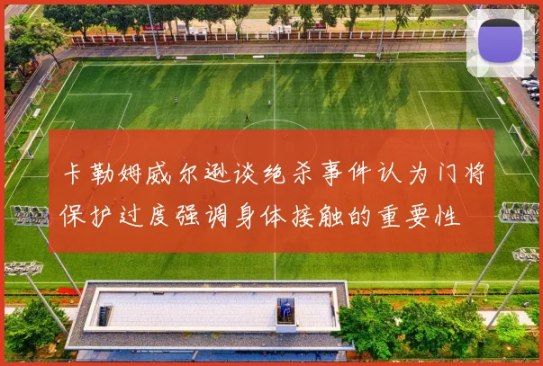 卡勒姆威尔逊谈绝杀事件认为门将保护过度强调身体接触的重要性