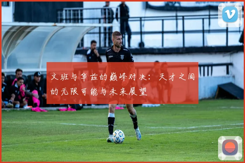 文班与华兹的巅峰对决：天才之间的无限可能与未来展望