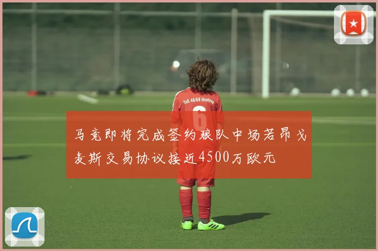 马竞即将完成签约狼队中场若昂戈麦斯交易协议接近4500万欧元