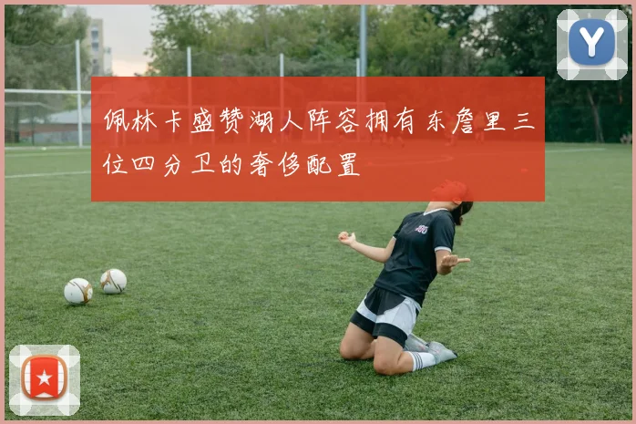 佩林卡盛赞湖人阵容拥有东詹里三位四分卫的奢侈配置