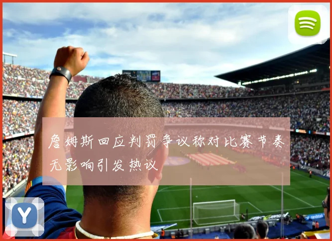 詹姆斯回应判罚争议称对比赛节奏无影响引发热议