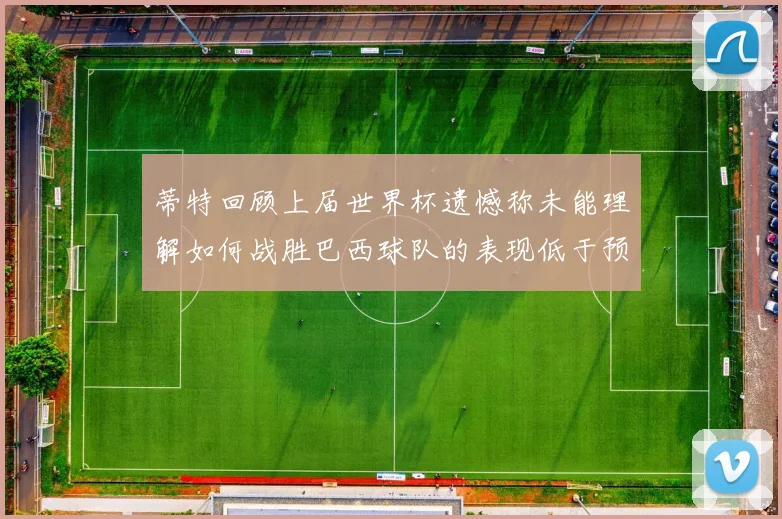 蒂特回顾上届世界杯遗憾称未能理解如何战胜巴西球队的表现低于预期