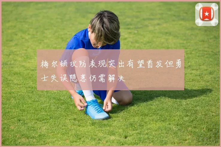 梅尔顿攻防表现突出有望首发但勇士失误隐患仍需解决