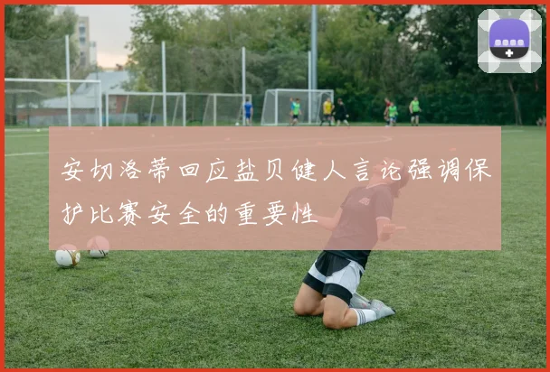 安切洛蒂回应盐贝健人言论强调保护比赛安全的重要性