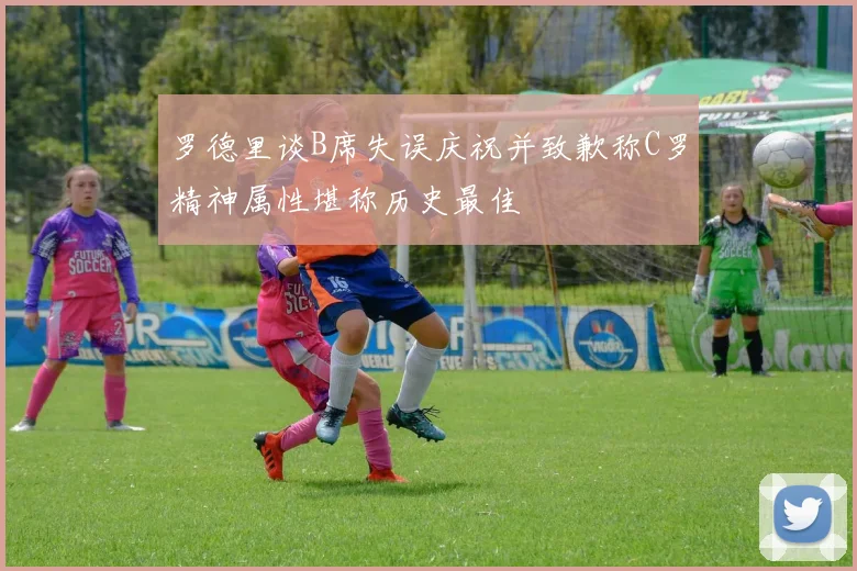 罗德里谈B席失误庆祝并致歉称C罗精神属性堪称历史最佳