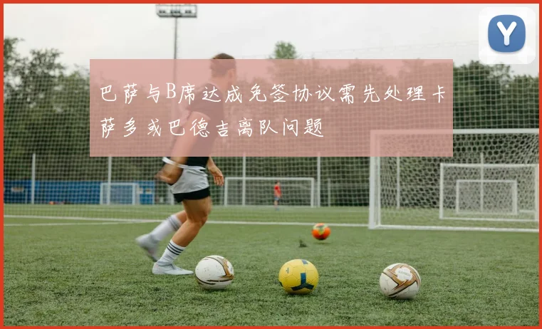 巴萨与B席达成免签协议需先处理卡萨多或巴德吉离队问题