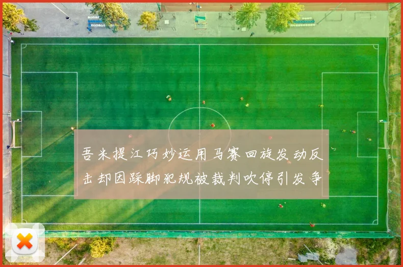 吾米提江巧妙运用马赛回旋发动反击却因踩脚犯规被裁判吹停引发争议