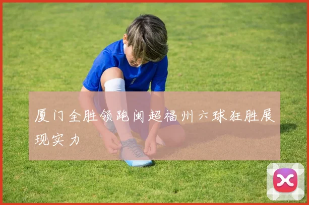 厦门全胜领跑闽超福州六球狂胜展现实力
