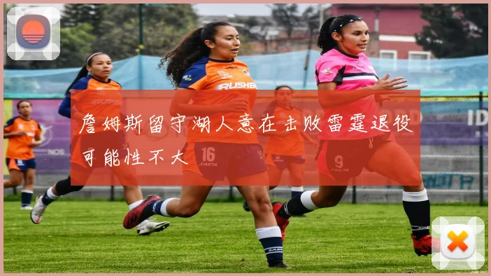 詹姆斯留守湖人意在击败雷霆退役可能性不大