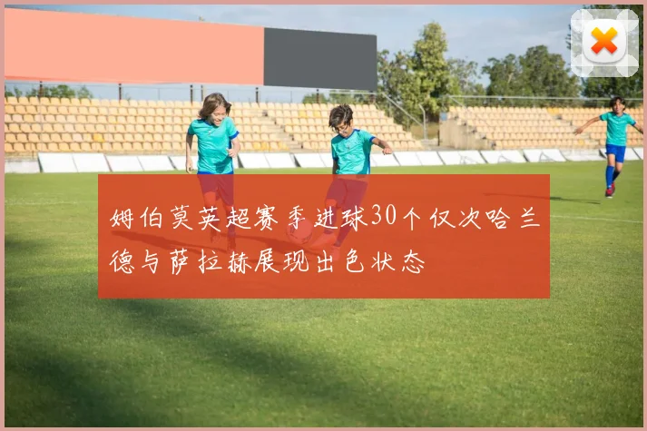 姆伯莫英超赛季进球30个仅次哈兰德与萨拉赫展现出色状态