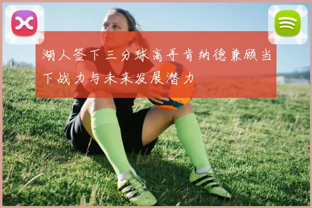 湖人签下三分球高手肯纳德兼顾当下战力与未来发展潜力