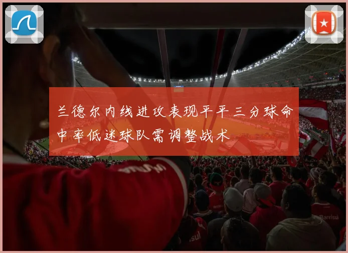 兰德尔内线进攻表现平平三分球命中率低迷球队需调整战术