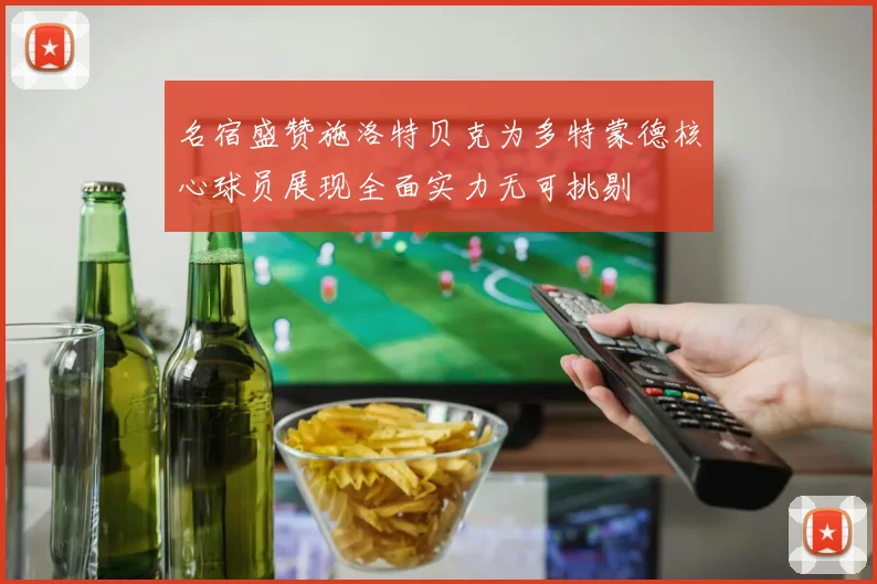 名宿盛赞施洛特贝克为多特蒙德核心球员展现全面实力无可挑剔