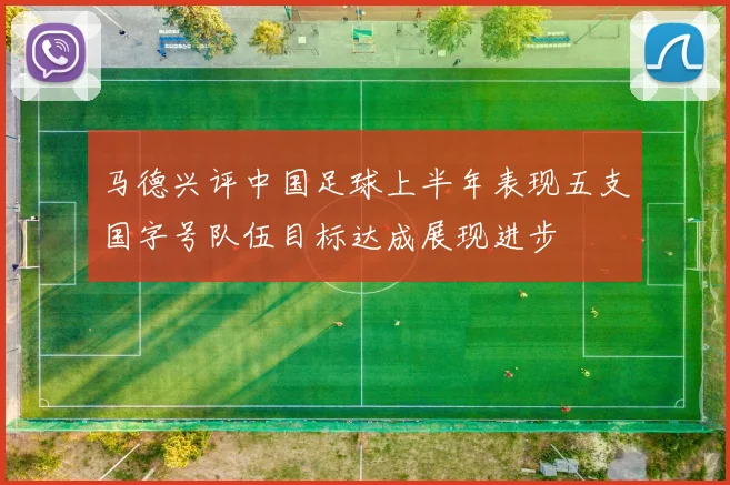 马德兴评中国足球上半年表现五支国字号队伍目标达成展现进步