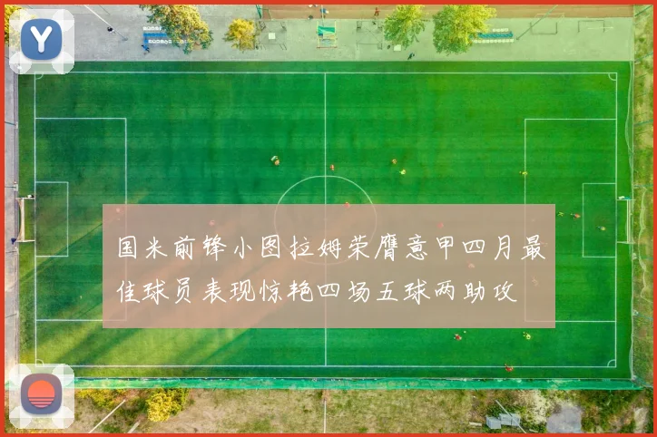 国米前锋小图拉姆荣膺意甲四月最佳球员表现惊艳四场五球两助攻