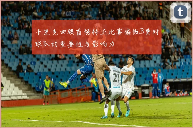 卡里克回顾首场转正比赛感慨B费对球队的重要性与影响力