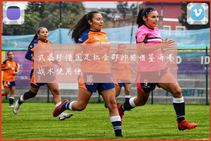 武磊珍惜国足机会邵帅将借鉴海港战术使用他