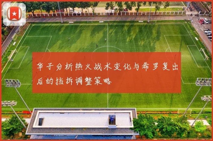 华子分析热火战术变化与希罗复出后的挡拆调整策略