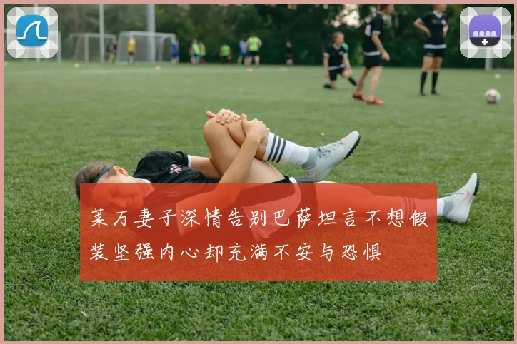 莱万妻子深情告别巴萨坦言不想假装坚强内心却充满不安与恐惧