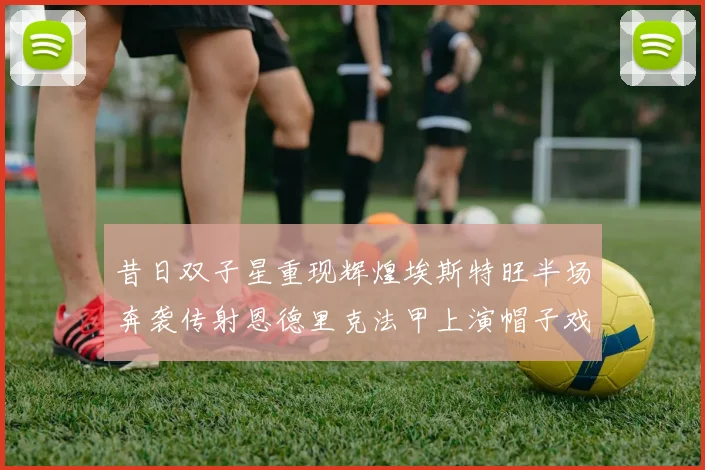 昔日双子星重现辉煌埃斯特旺半场奔袭传射恩德里克法甲上演帽子戏法