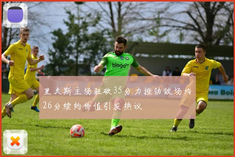 里夫斯主场狂砍35分力挫劲敌场均26分续约价值引发热议
