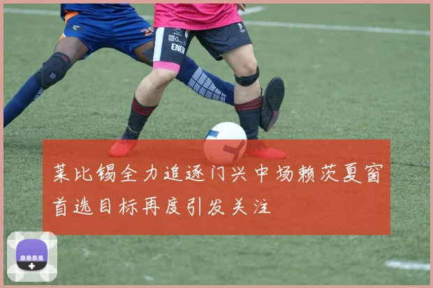 莱比锡全力追逐门兴中场赖茨夏窗首选目标再度引发关注
